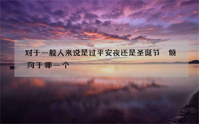 对于一般人来说是过平安夜还是圣诞节 倾向于哪一个